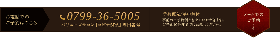 ご予約はこちら TEL.0799-36-5005 予約優先/年中無休 事前のご予約制とさせていただきます。ご予約10分前までにお越しください。